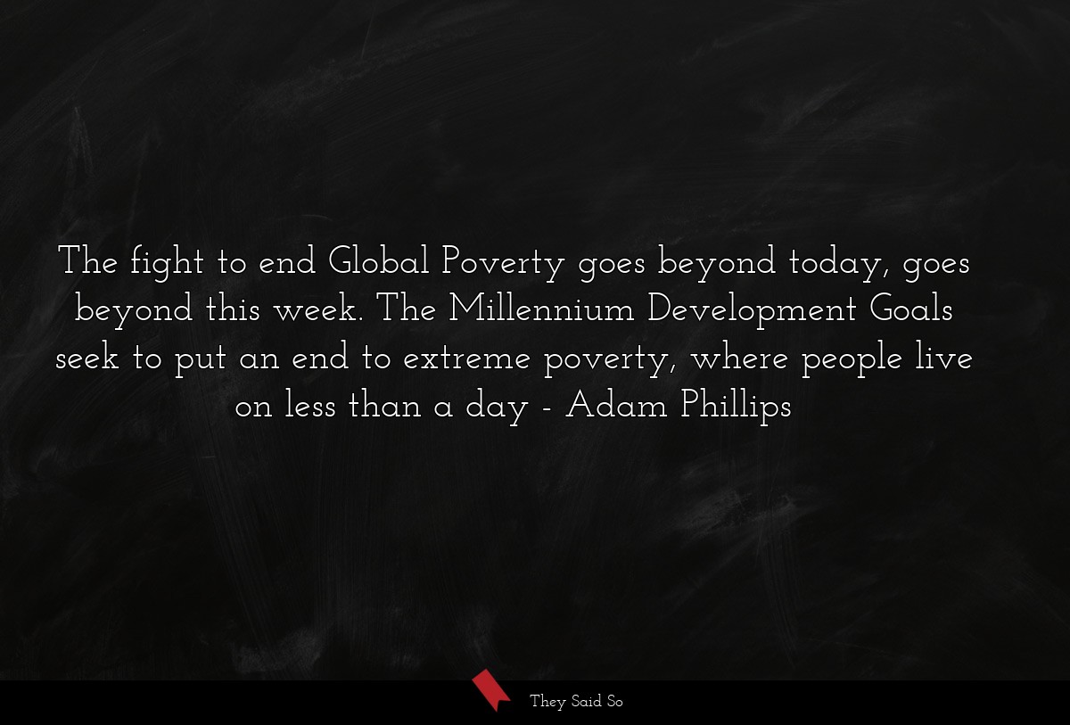 The fight to end Global Poverty goes beyond today, goes beyond this week. The Millennium Development Goals seek to put an end to extreme poverty, where people live on less than a day