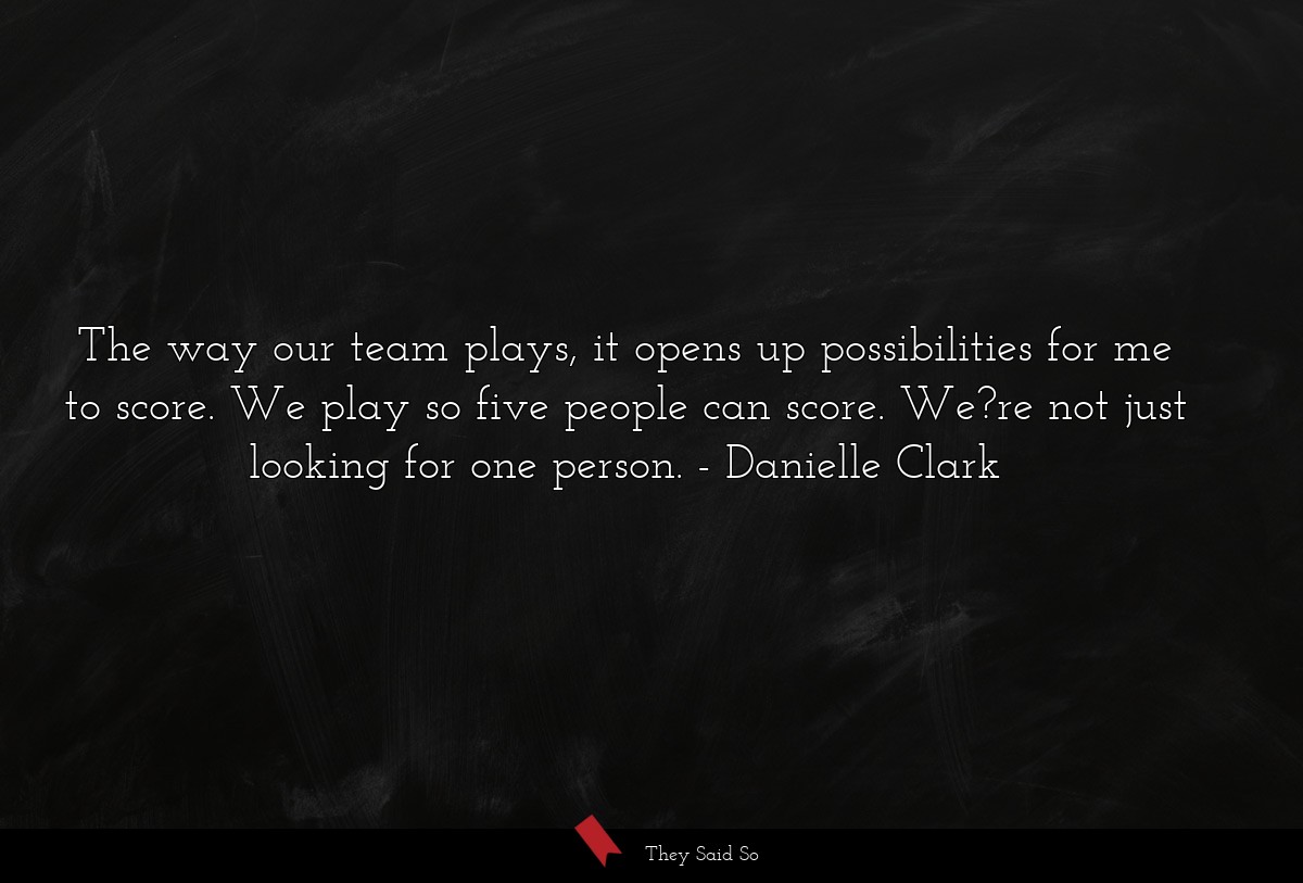 The way our team plays, it opens up possibilities for me to score. We play so five people can score. We?re not just looking for one person.