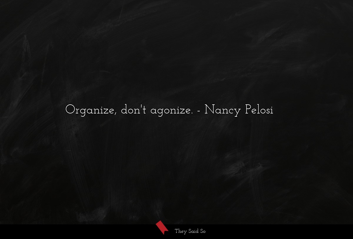 Organize, don't agonize.... | Nancy Pelosi