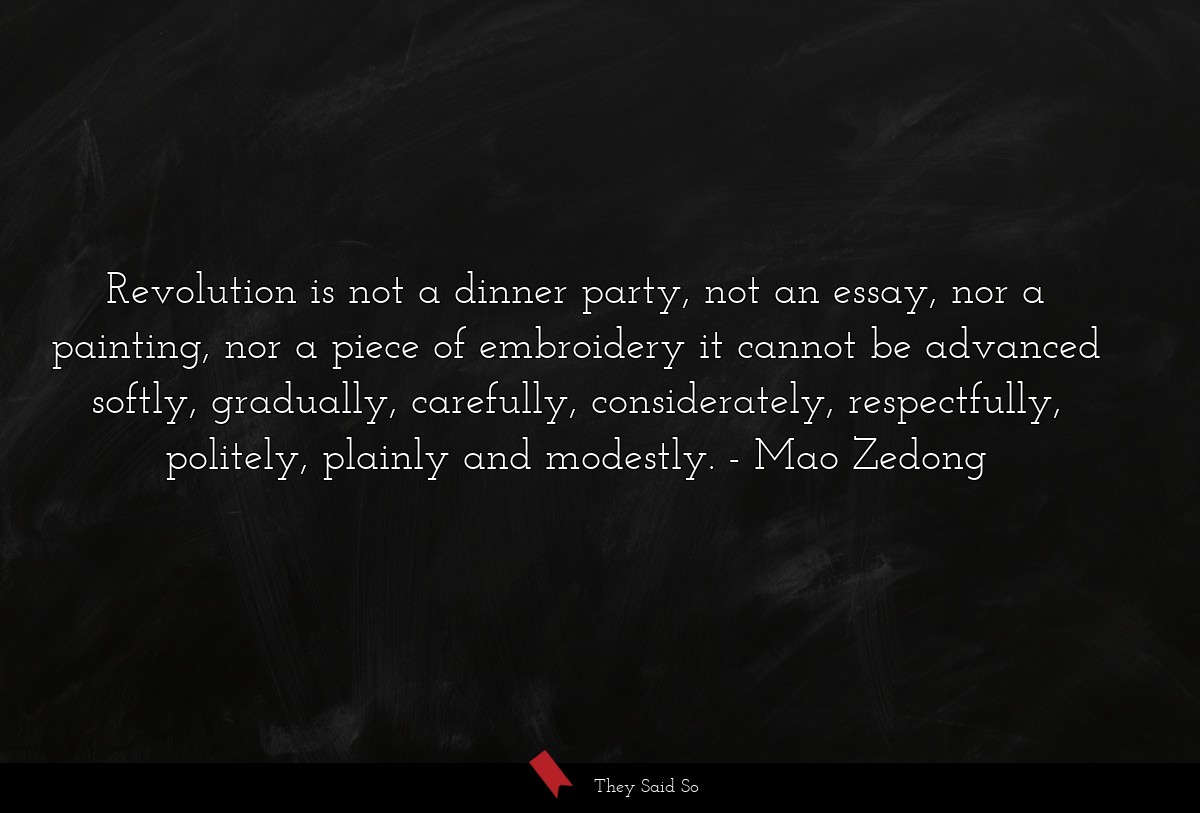 Revolution is not a dinner party, not an essay, nor a painting, nor a piece of embroidery it cannot be advanced softly, gradually, carefully, considerately, respectfully, politely, plainly and modestly.