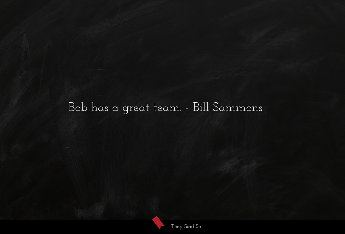 Bob has a great team.