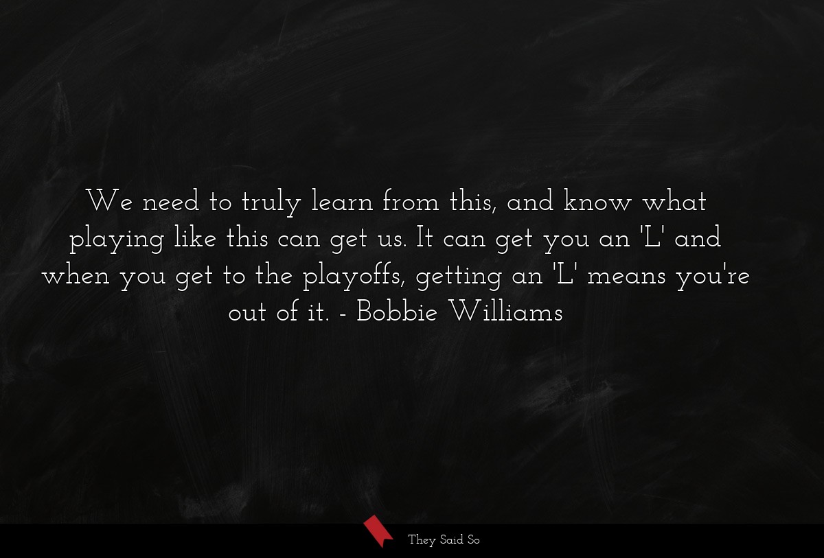 We need to truly learn from this, and know what playing like this can get us. It can get you an 'L' and when you get to the playoffs, getting an 'L' means you're out of it.