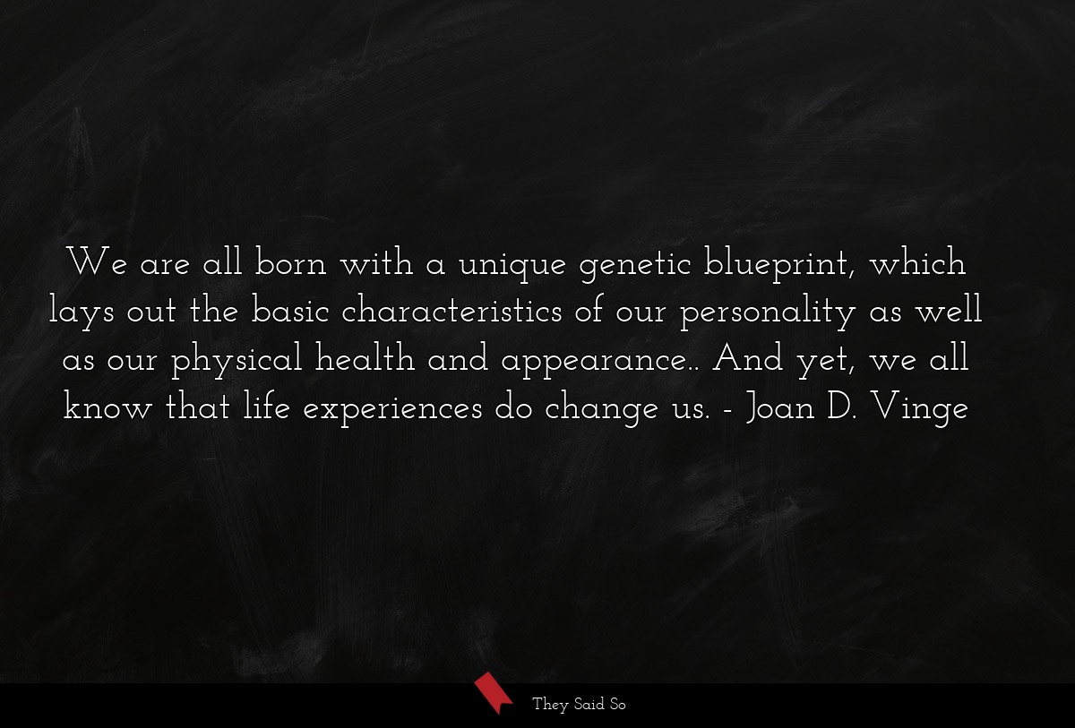 We are all born with a unique genetic blueprint, which lays out the basic characteristics of our personality as well as our physical health and appearance.. And yet, we all know that life experiences do change us.