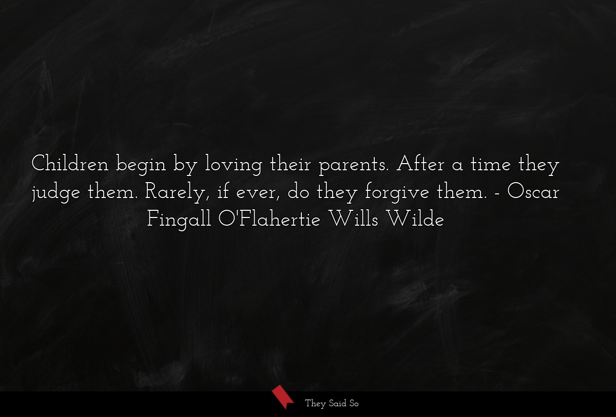 Children begin by loving their parents. After a time they judge them. Rarely, if ever, do they forgive them.