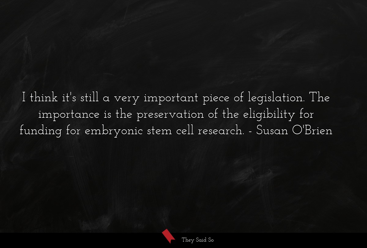 I think it's still a very important piece of legislation. The importance is the preservation of the eligibility for funding for embryonic stem cell research.