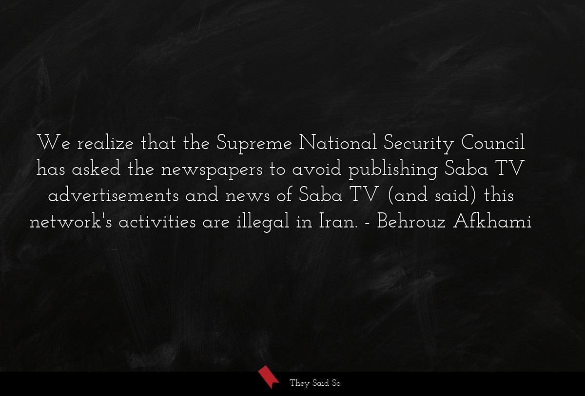 We realize that the Supreme National Security Council has asked the newspapers to avoid publishing Saba TV advertisements and news of Saba TV (and said) this network's activities are illegal in Iran.