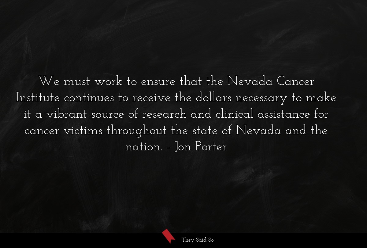 We must work to ensure that the Nevada Cancer Institute continues to receive the dollars necessary to make it a vibrant source of research and clinical assistance for cancer victims throughout the state of Nevada and the nation.