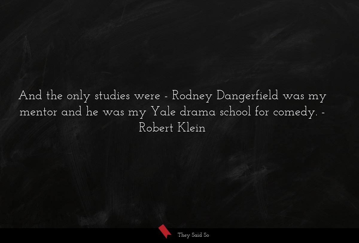 And the only studies were - Rodney Dangerfield was my mentor and he was my Yale drama school for comedy.