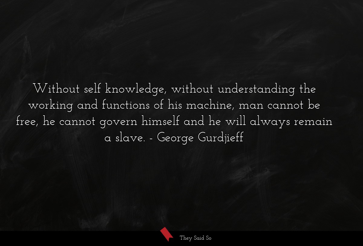 Without self knowledge, without understanding the working and functions of his machine, man cannot be free, he cannot govern himself and he will always remain a slave.
