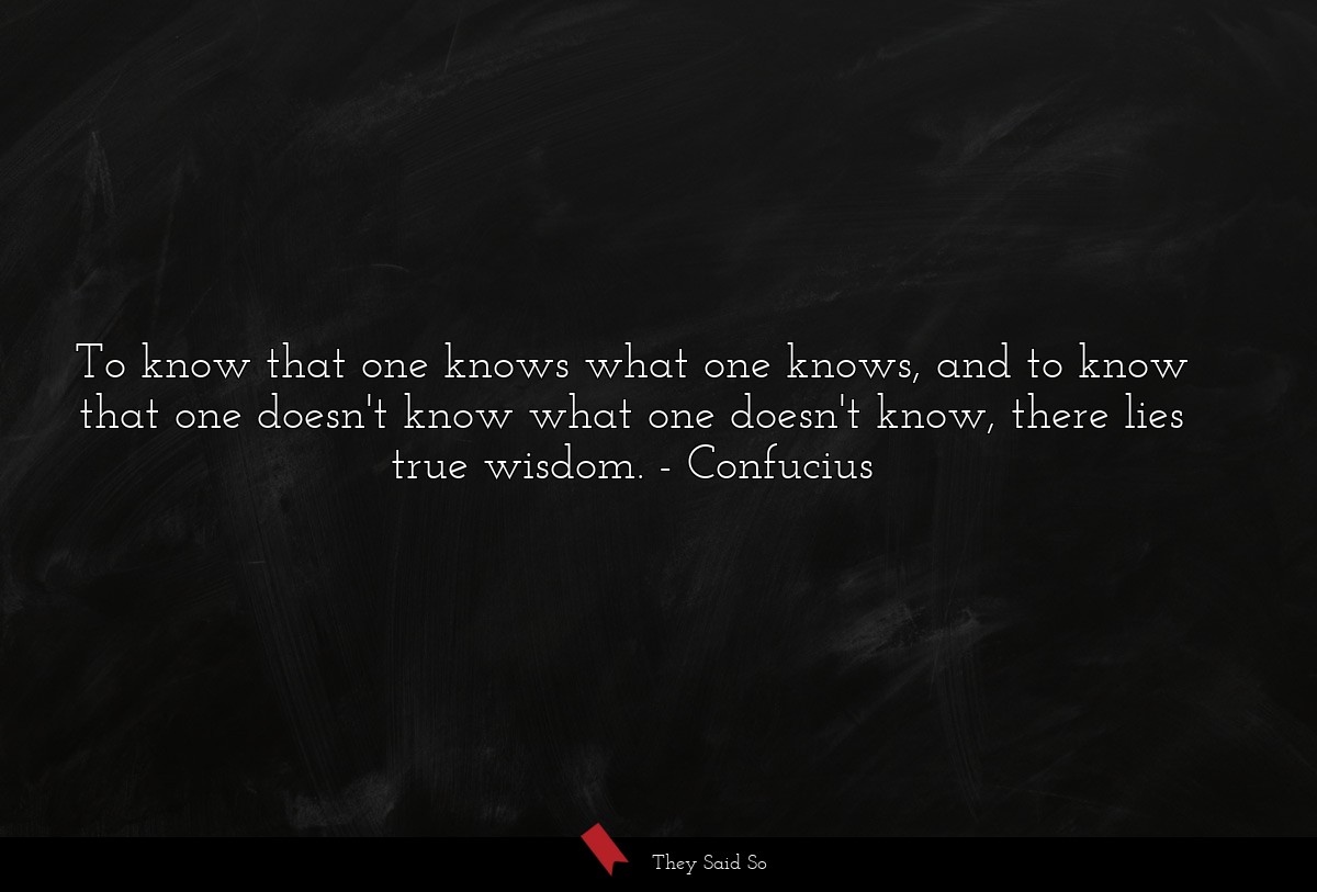 To know that one knows what one knows, and to know that one doesn't know what one doesn't know, there lies true wisdom.