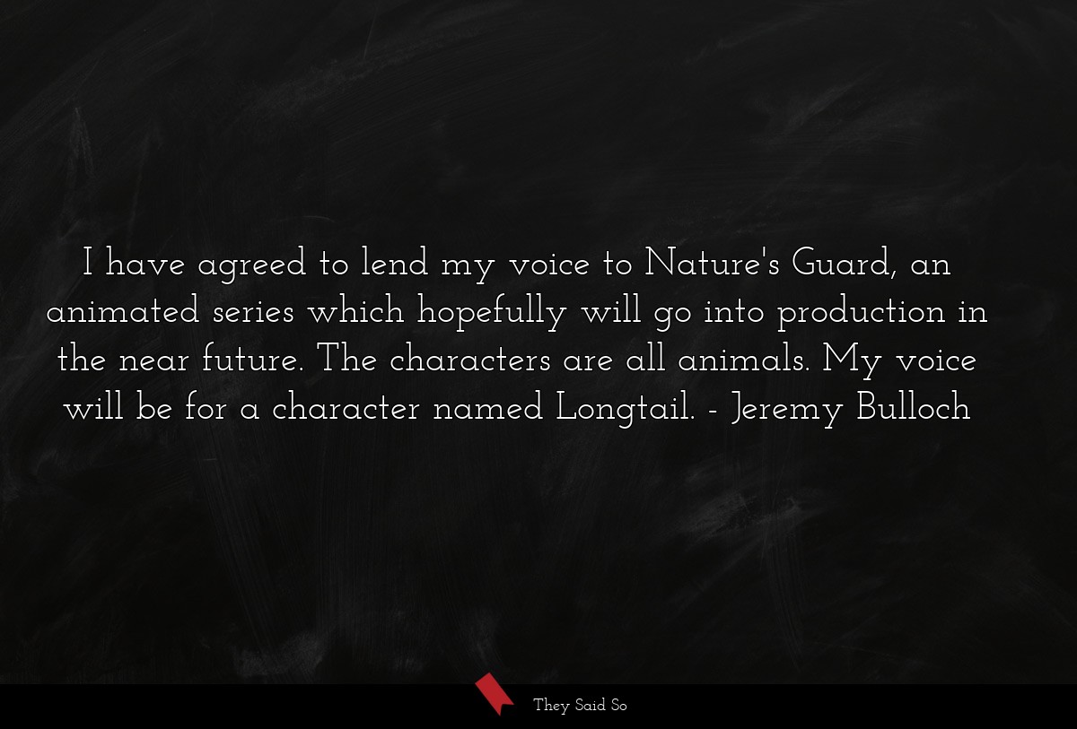 I have agreed to lend my voice to Nature's Guard, an animated series which hopefully will go into production in the near future. The characters are all animals. My voice will be for a character named Longtail.