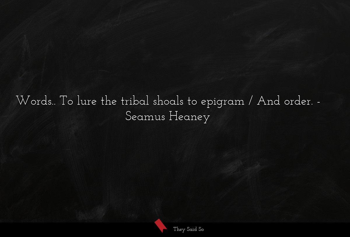 Words.. To lure the tribal shoals to epigram /... | Seamus Heaney