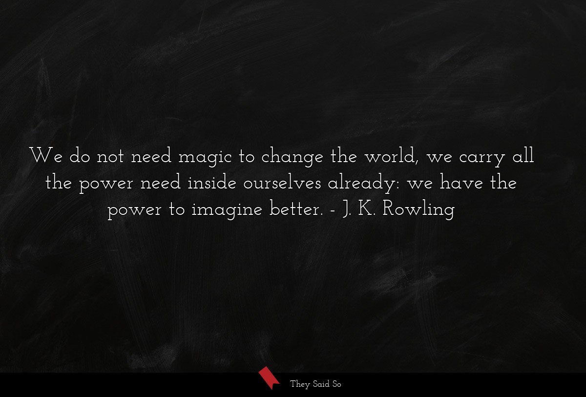 We do not need magic to change the world, we carry all the power need inside ourselves already: we have the power to imagine better.