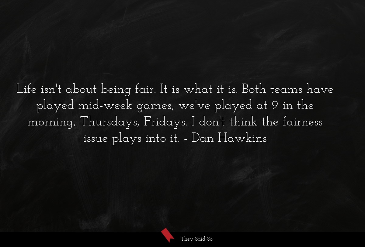 Life isn't about being fair. It is what it is. Both teams have played mid-week games, we've played at 9 in the morning, Thursdays, Fridays. I don't think the fairness issue plays into it.