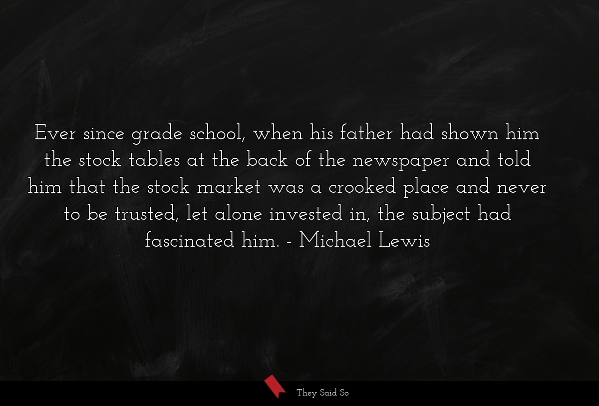 Ever since grade school, when his father had shown him the stock tables at the back of the newspaper and told him that the stock market was a crooked place and never to be trusted, let alone invested in, the subject had fascinated him.