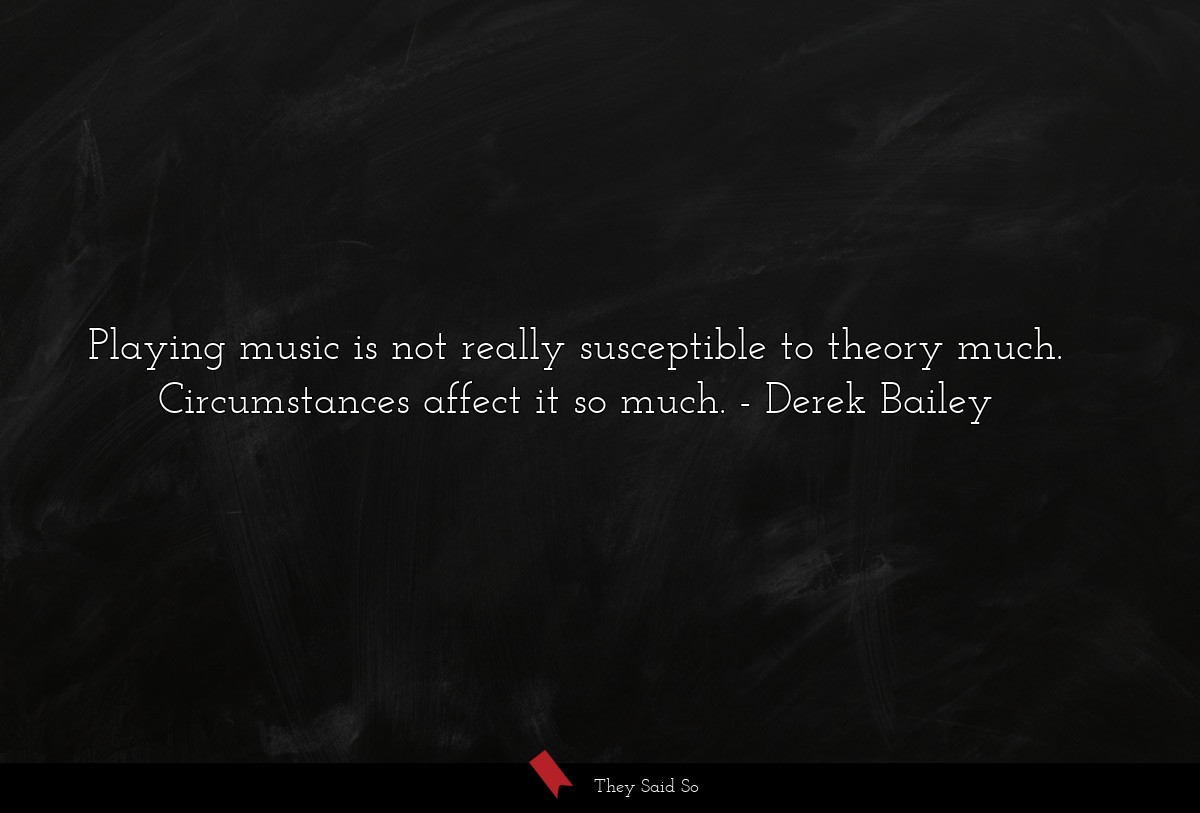 Playing music is not really susceptible to theory much. Circumstances affect it so much.