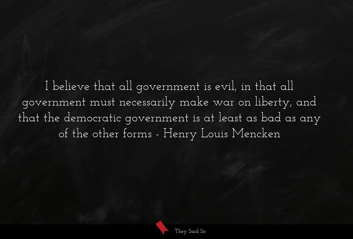 I believe that all government is evil, in that all government must necessarily make war on liberty, and that the democratic government is at least as bad as any of the other forms