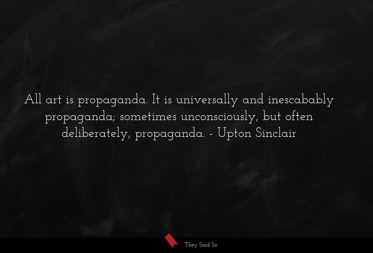 All art is propaganda. It is universally and inescabably propaganda; sometimes unconsciously, but often deliberately, propaganda.