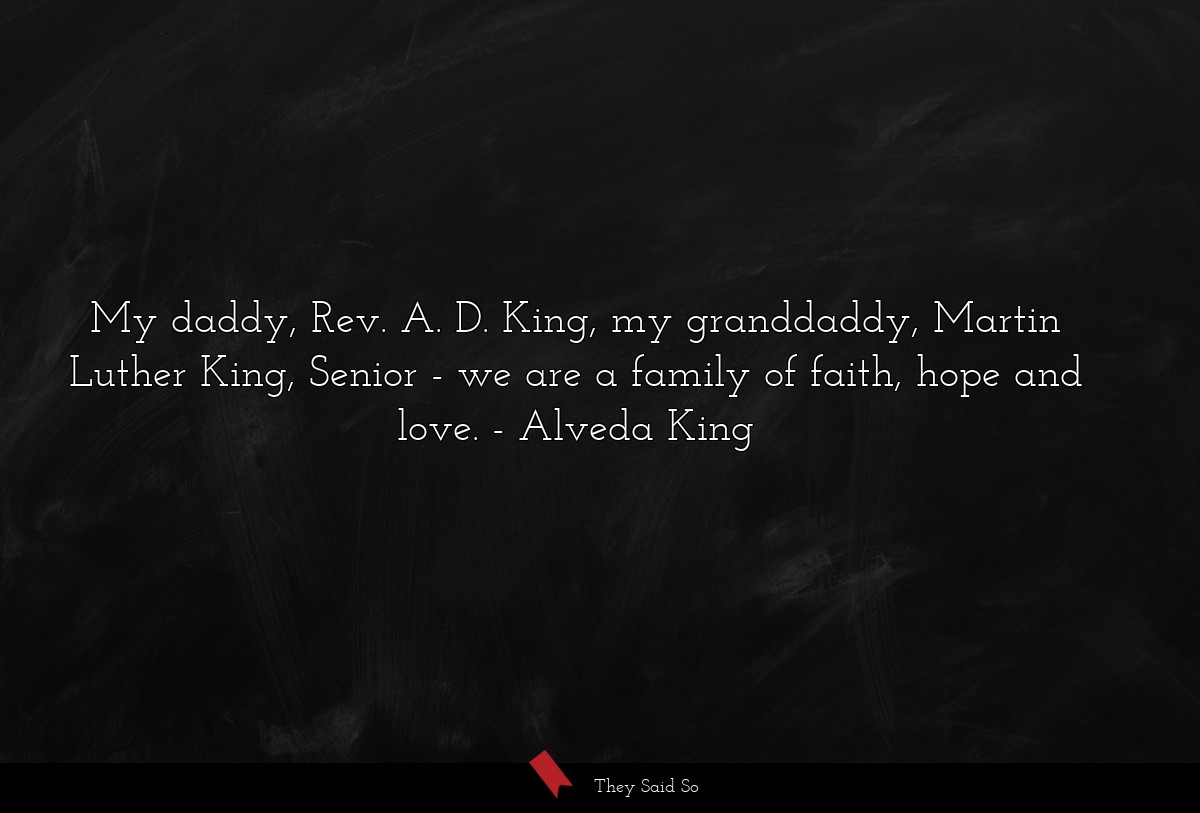My daddy, Rev. A. D. King, my granddaddy, Martin Luther King, Senior - we are a family of faith, hope and love.