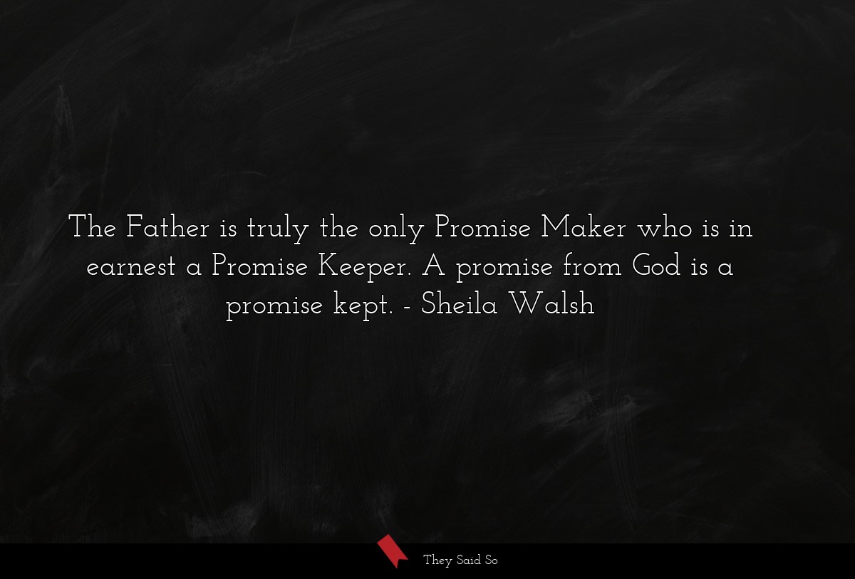The Father is truly the only Promise Maker who is in earnest a Promise Keeper. A promise from God is a promise kept.