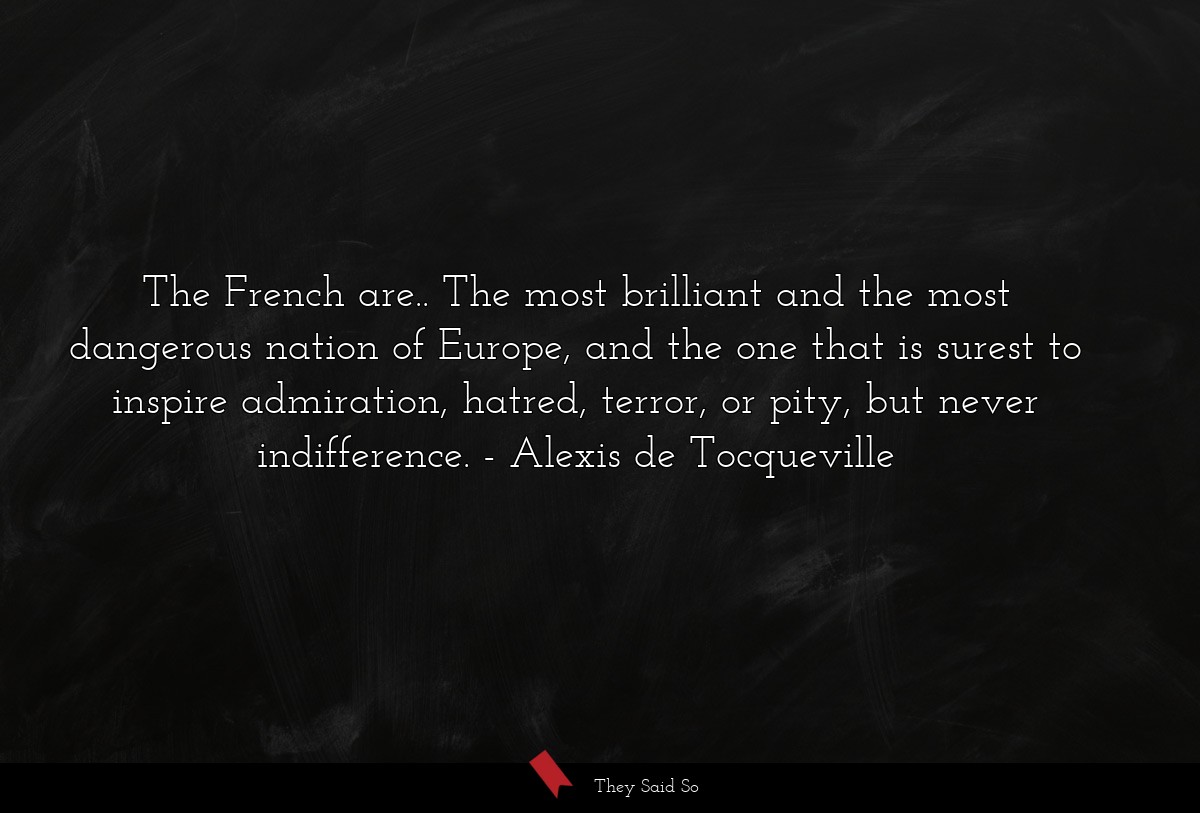 The French are.. The most brilliant and the most dangerous nation of Europe, and the one that is surest to inspire admiration, hatred, terror, or pity, but never indifference.