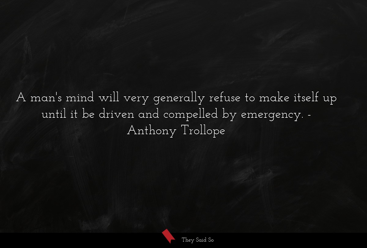A man's mind will very generally refuse to make itself up until it be driven and compelled by emergency.