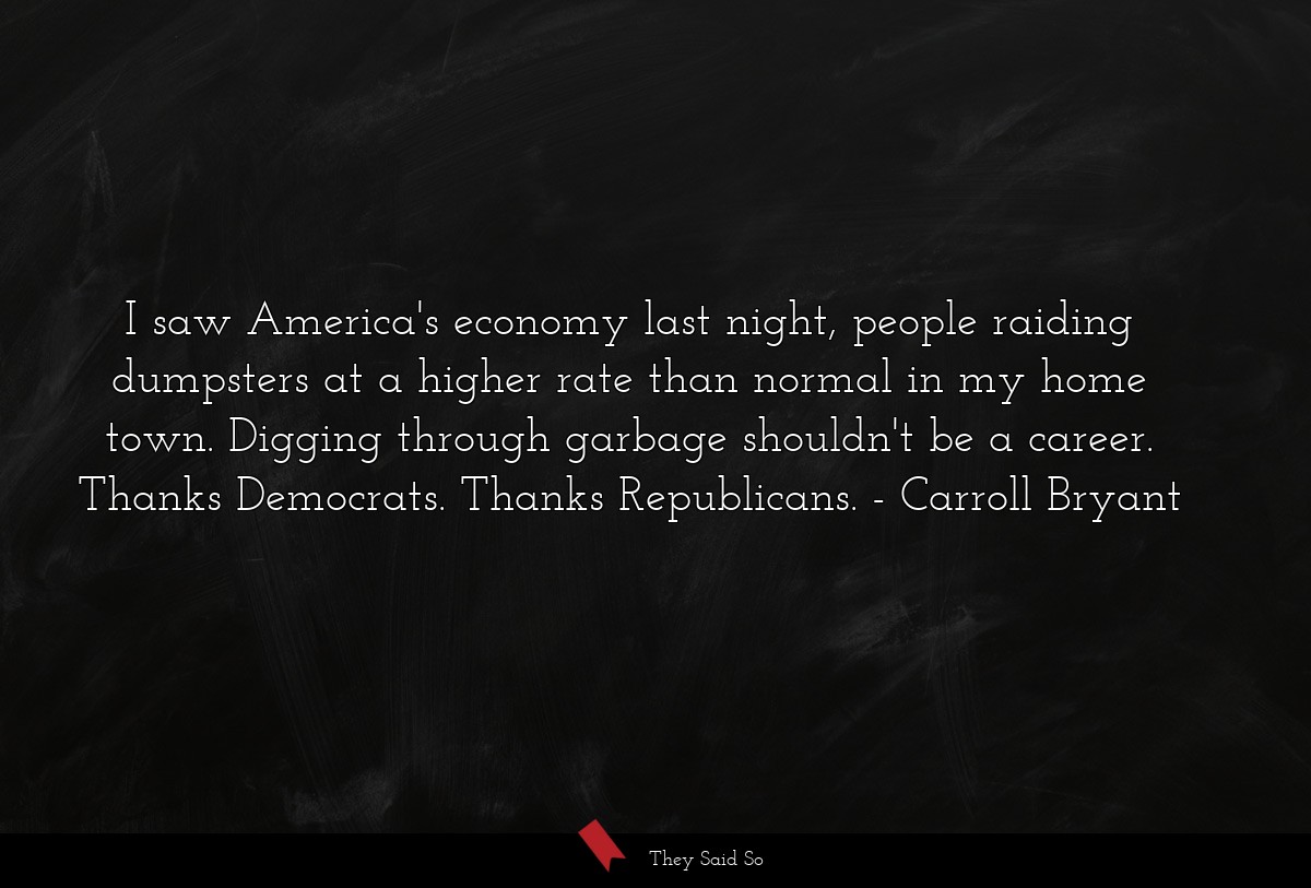 I saw America's economy last night, people raiding dumpsters at a higher rate than normal in my home town. Digging through garbage shouldn't be a career. Thanks Democrats. Thanks Republicans.
