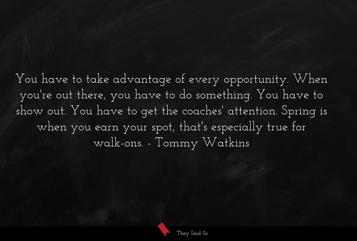 You have to take advantage of every opportunity. When you're out there, you have to do something. You have to show out. You have to get the coaches' attention. Spring is when you earn your spot, that's especially true for walk-ons.