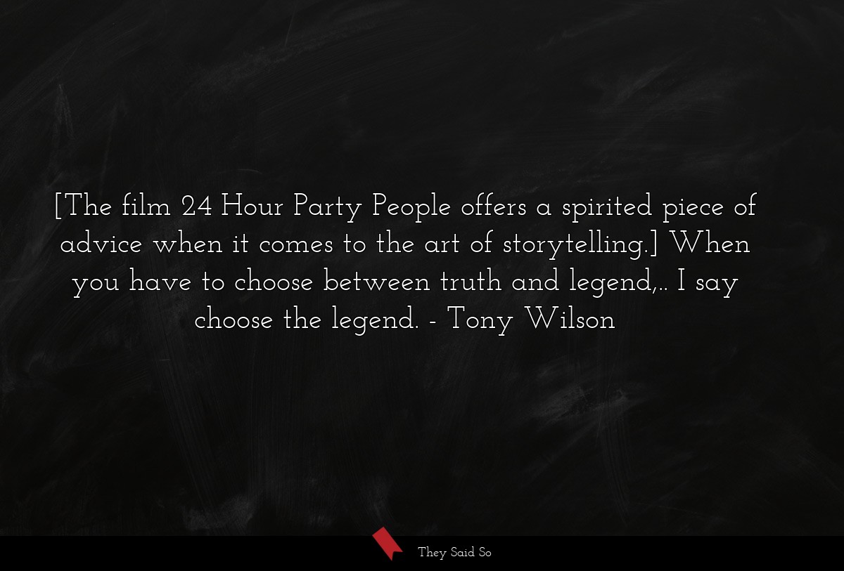[The film 24 Hour Party People offers a spirited piece of advice when it comes to the art of storytelling.] When you have to choose between truth and legend,.. I say choose the legend.