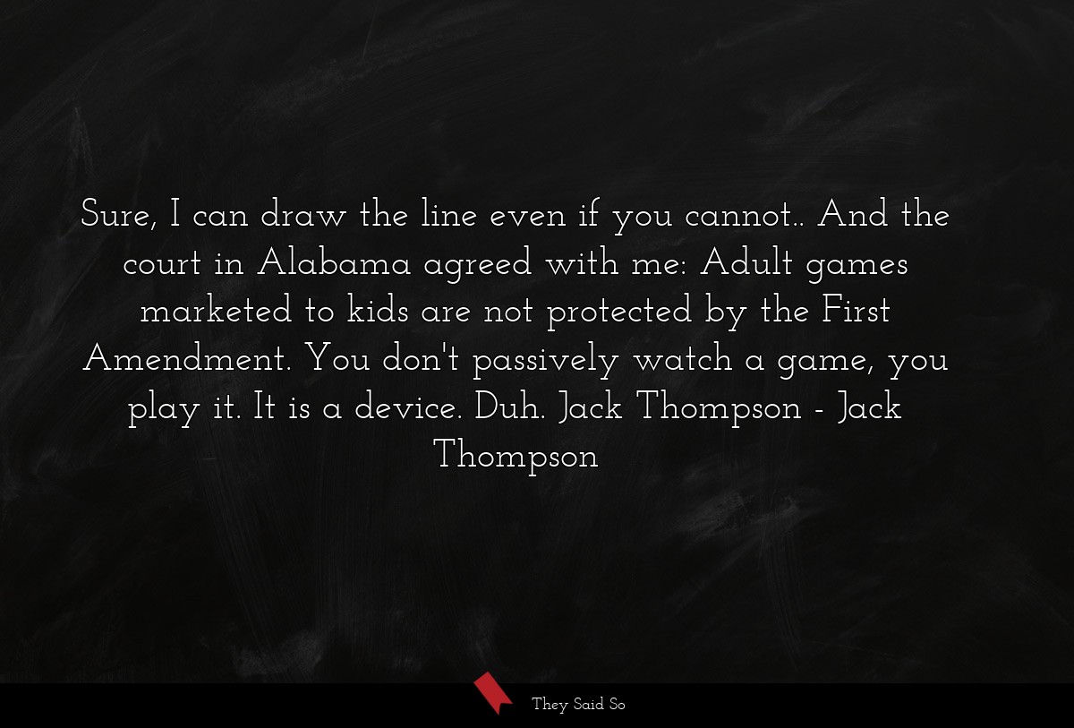 Sure, I can draw the line even if you cannot.. And the court in Alabama agreed with me: Adult games marketed to kids are not protected by the First Amendment. You don't passively watch a game, you play it. It is a device. Duh. Jack Thompson