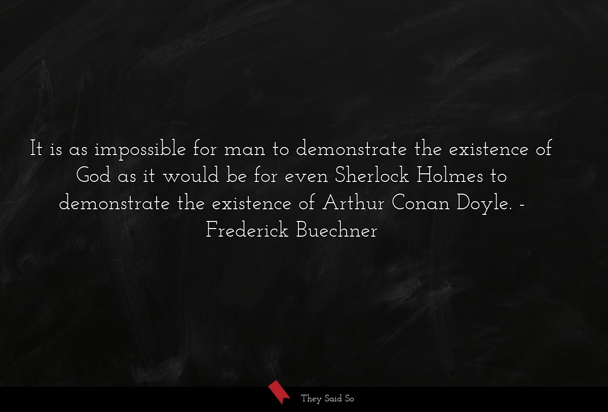 It is as impossible for man to demonstrate the existence of God as it would be for even Sherlock Holmes to demonstrate the existence of Arthur Conan Doyle.