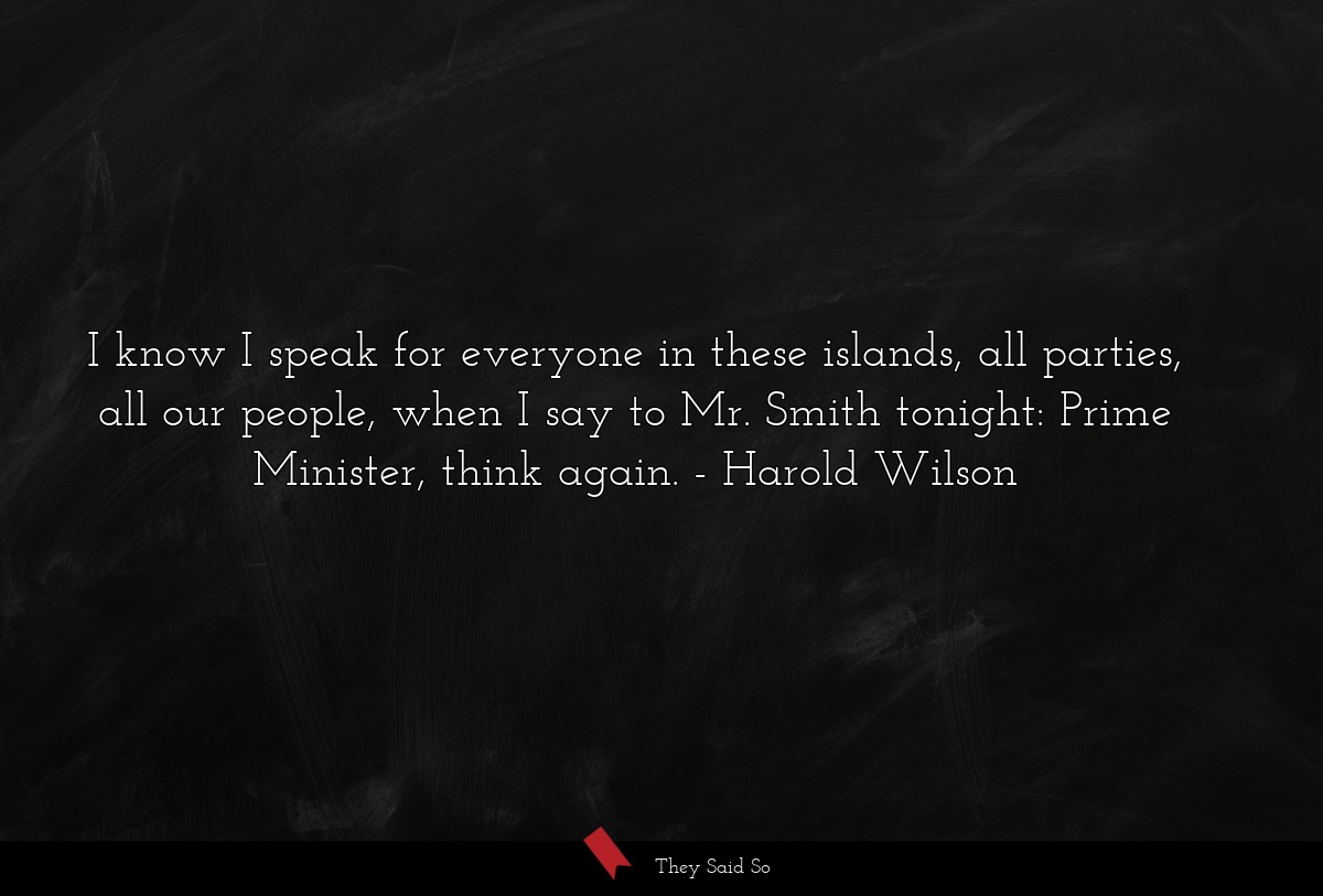 I know I speak for everyone in these islands, all parties, all our people, when I say to Mr. Smith tonight: Prime Minister, think again.