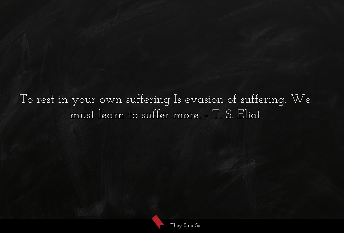 To rest in your own suffering Is evasion of suffering. We must learn to suffer more.