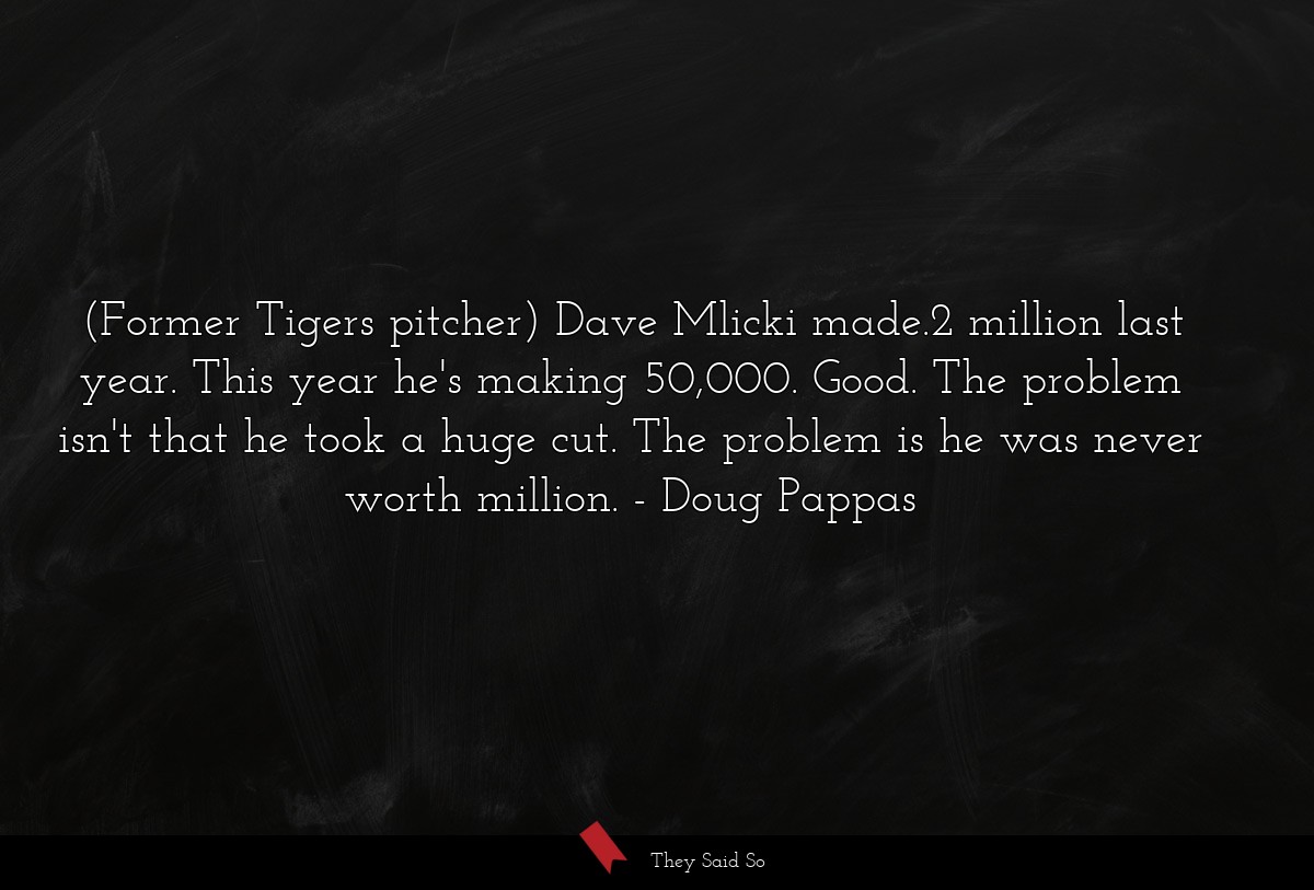 (Former Tigers pitcher) Dave Mlicki made.2 million last year. This year he's making 50,000. Good. The problem isn't that he took a huge cut. The problem is he was never worth million.