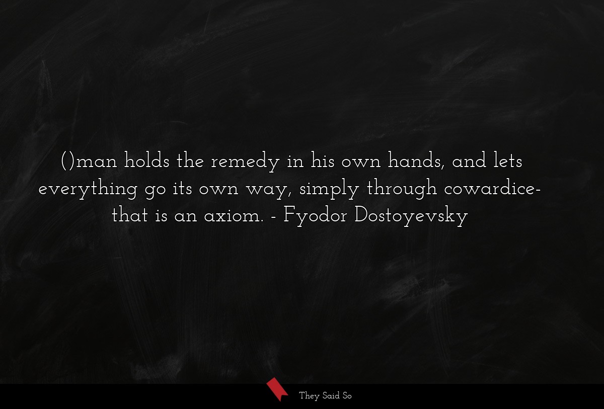 ()man holds the remedy in his own hands, and lets everything go its own way, simply through cowardice- that is an axiom.