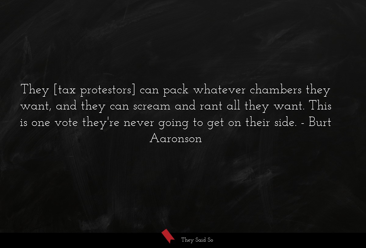 They [tax protestors] can pack whatever chambers they want, and they can scream and rant all they want. This is one vote they're never going to get on their side.