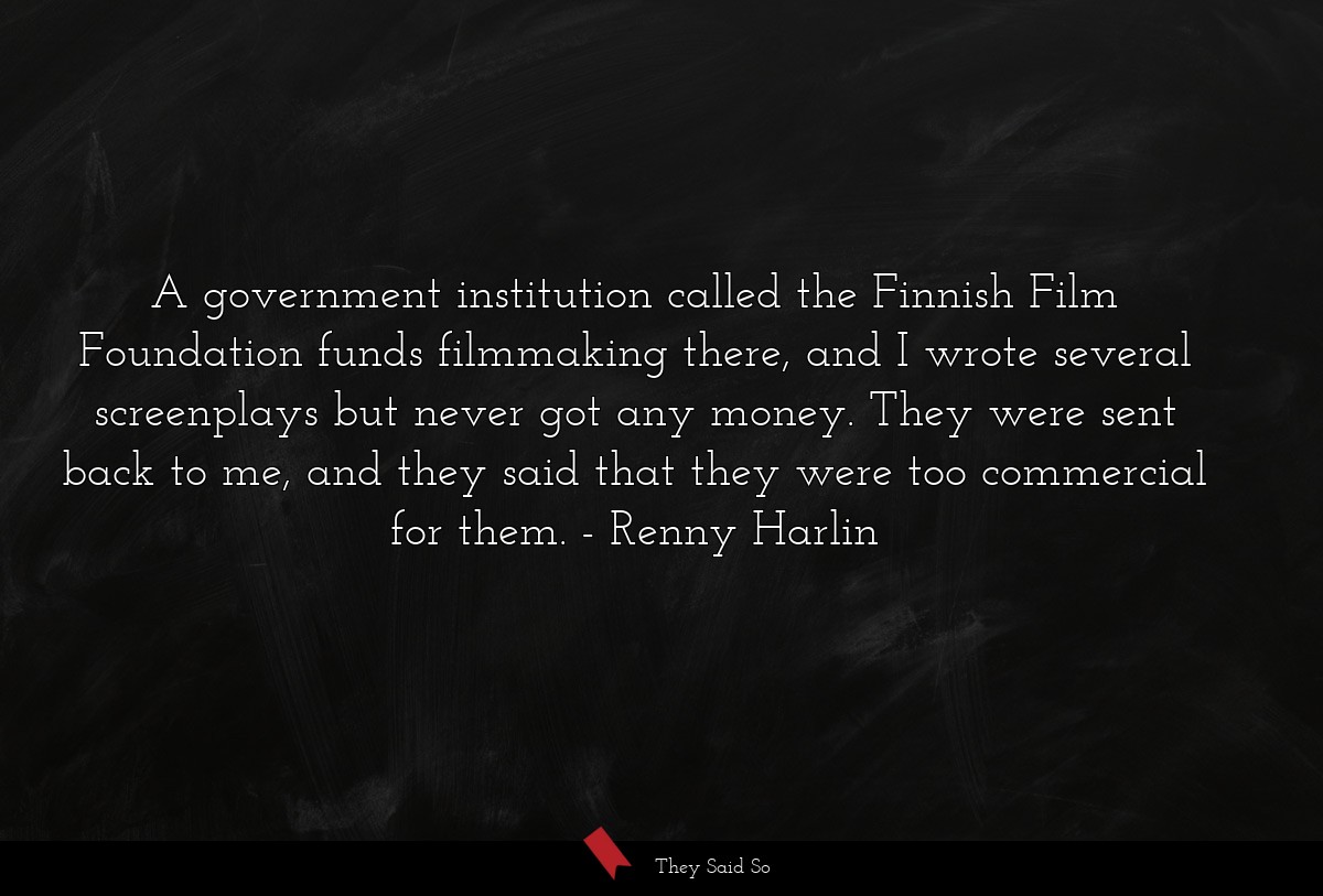 A government institution called the Finnish Film Foundation funds filmmaking there, and I wrote several screenplays but never got any money. They were sent back to me, and they said that they were too commercial for them.