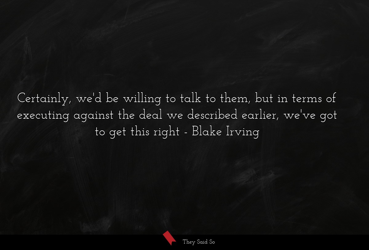 Certainly, we'd be willing to talk to them, but in terms of executing against the deal we described earlier, we've got to get this right