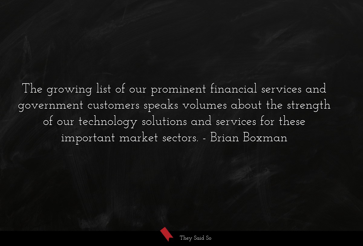 The growing list of our prominent financial services and government customers speaks volumes about the strength of our technology solutions and services for these important market sectors.