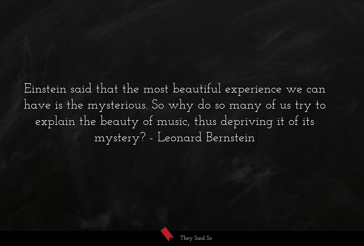 Einstein said that the most beautiful experience we can have is the mysterious. So why do so many of us try to explain the beauty of music, thus depriving it of its mystery?
