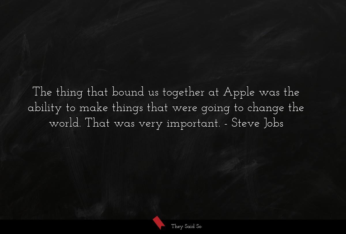 The thing that bound us together at Apple was the... | Steve Jobs