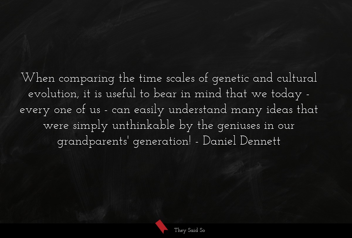 When comparing the time scales of genetic and cultural evolution, it is useful to bear in mind that we today - every one of us - can easily understand many ideas that were simply unthinkable by the geniuses in our grandparents' generation!