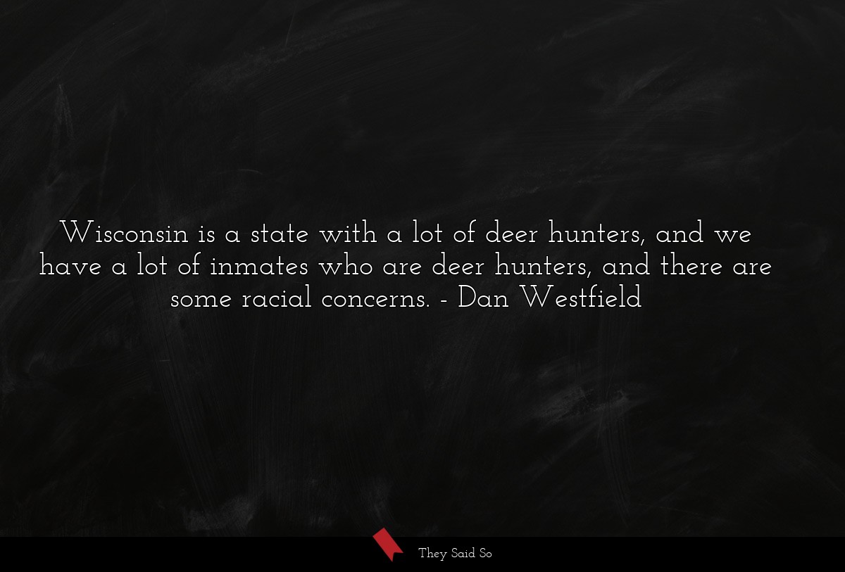 Wisconsin is a state with a lot of deer hunters, and we have a lot of inmates who are deer hunters, and there are some racial concerns.