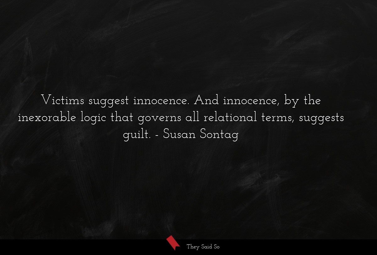 Victims suggest innocence. And innocence, by the inexorable logic that governs all relational terms, suggests guilt.