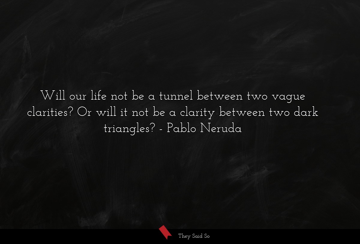 Will our life not be a tunnel between two vague clarities? Or will it not be a clarity between two dark triangles?