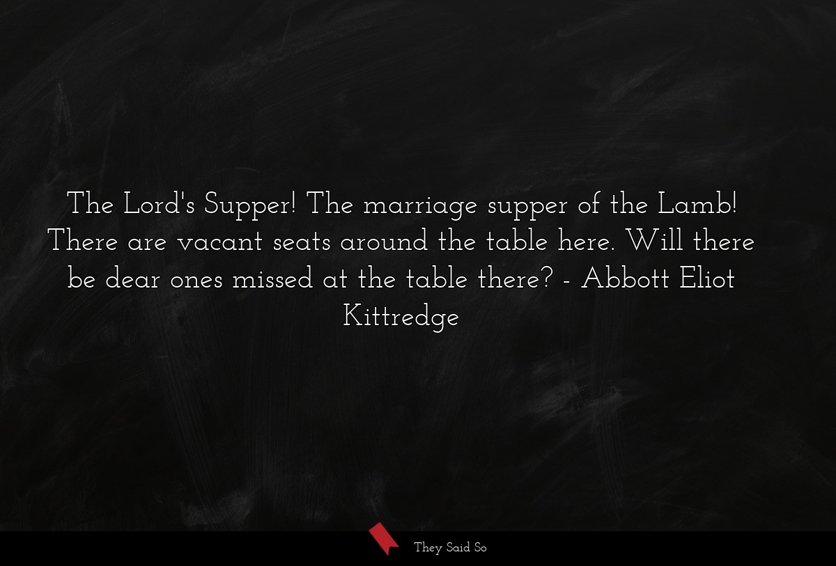 The Lord's Supper! The marriage supper of the Lamb! There are vacant seats around the table here. Will there be dear ones missed at the table there?