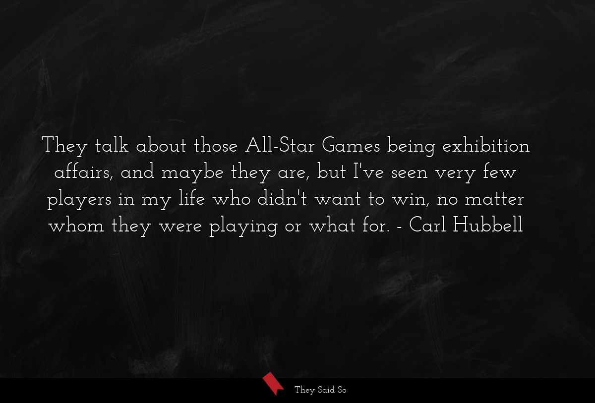 They talk about those All-Star Games being exhibition affairs, and maybe they are, but I've seen very few players in my life who didn't want to win, no matter whom they were playing or what for.