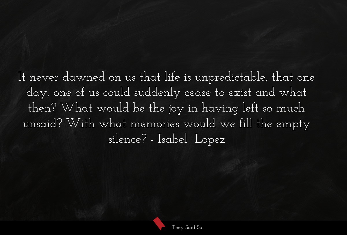It never dawned on us that life is unpredictable,... | Isabel  Lopez