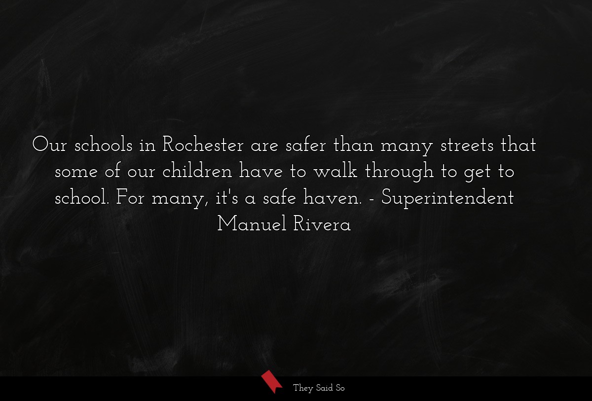 Our schools in Rochester are safer than many streets that some of our children have to walk through to get to school. For many, it's a safe haven.