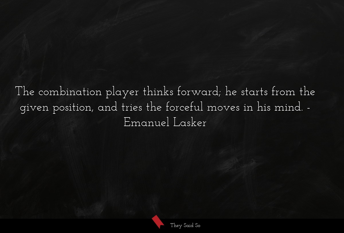 The combination player thinks forward; he starts... | Emanuel Lasker
